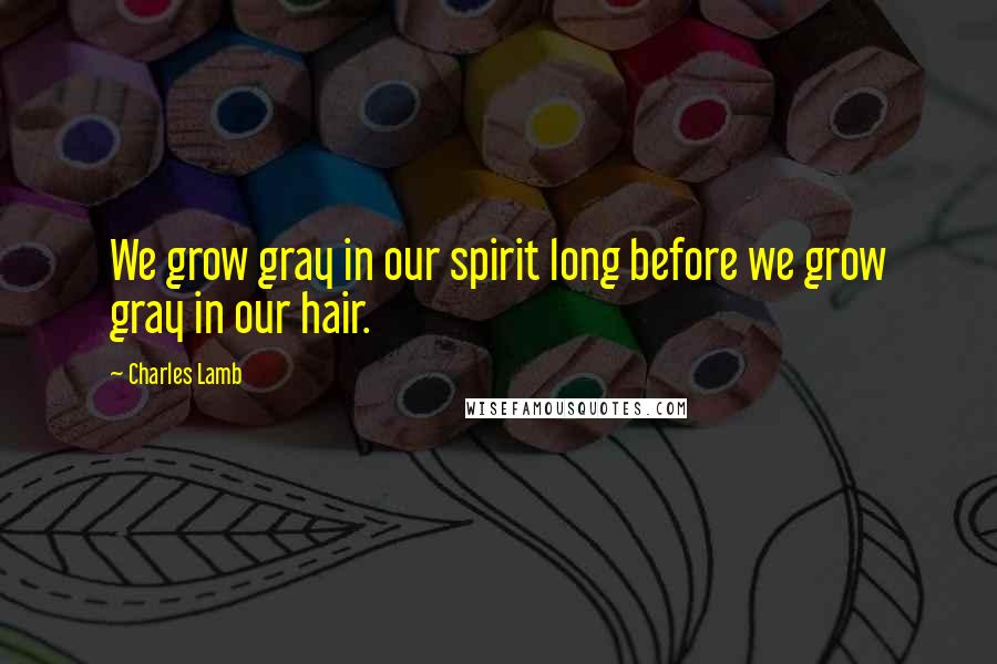 Charles Lamb Quotes: We grow gray in our spirit long before we grow gray in our hair.