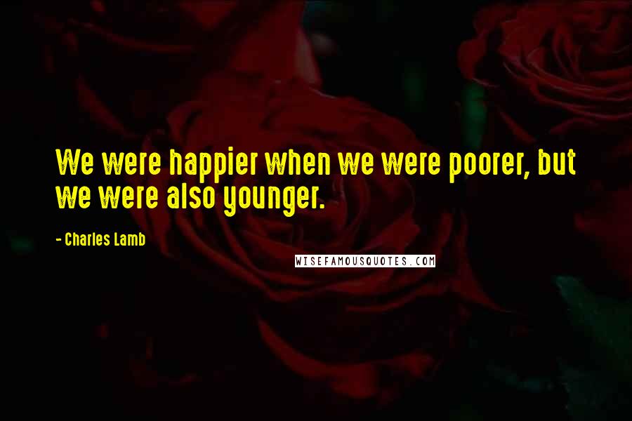 Charles Lamb Quotes: We were happier when we were poorer, but we were also younger.