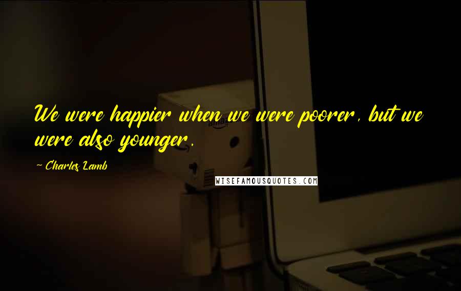 Charles Lamb Quotes: We were happier when we were poorer, but we were also younger.