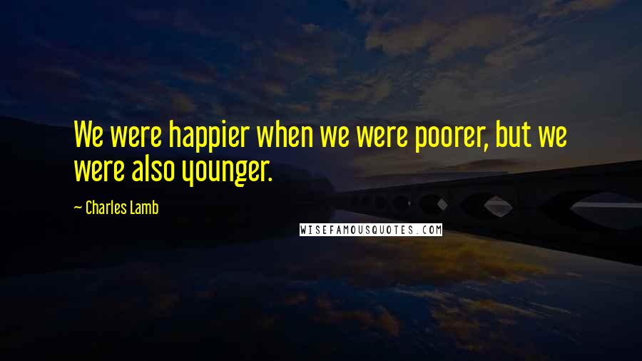 Charles Lamb Quotes: We were happier when we were poorer, but we were also younger.