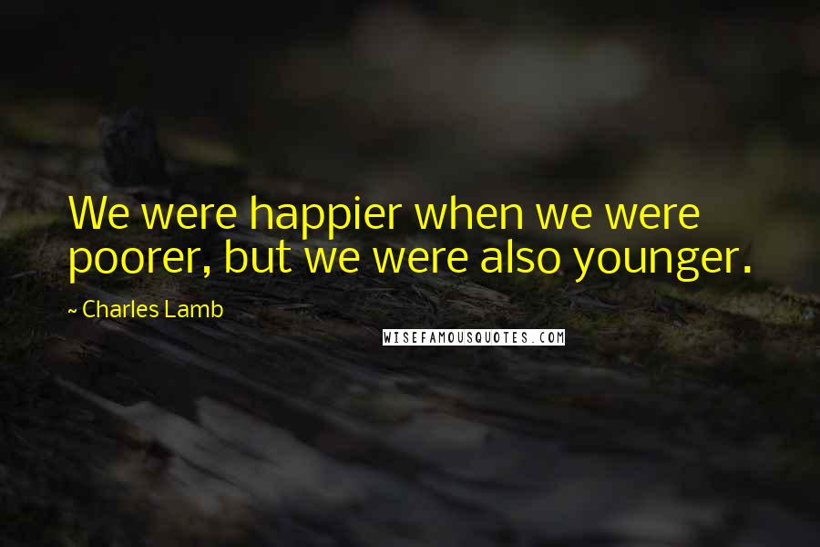 Charles Lamb Quotes: We were happier when we were poorer, but we were also younger.