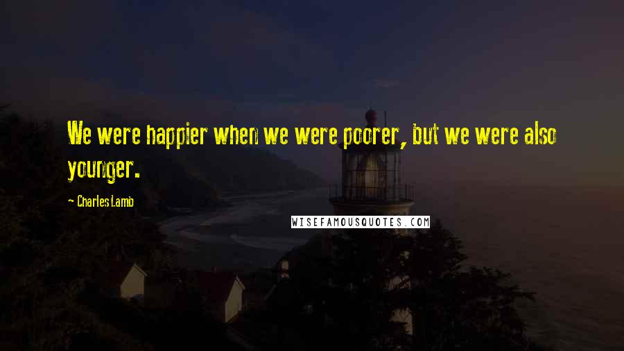 Charles Lamb Quotes: We were happier when we were poorer, but we were also younger.