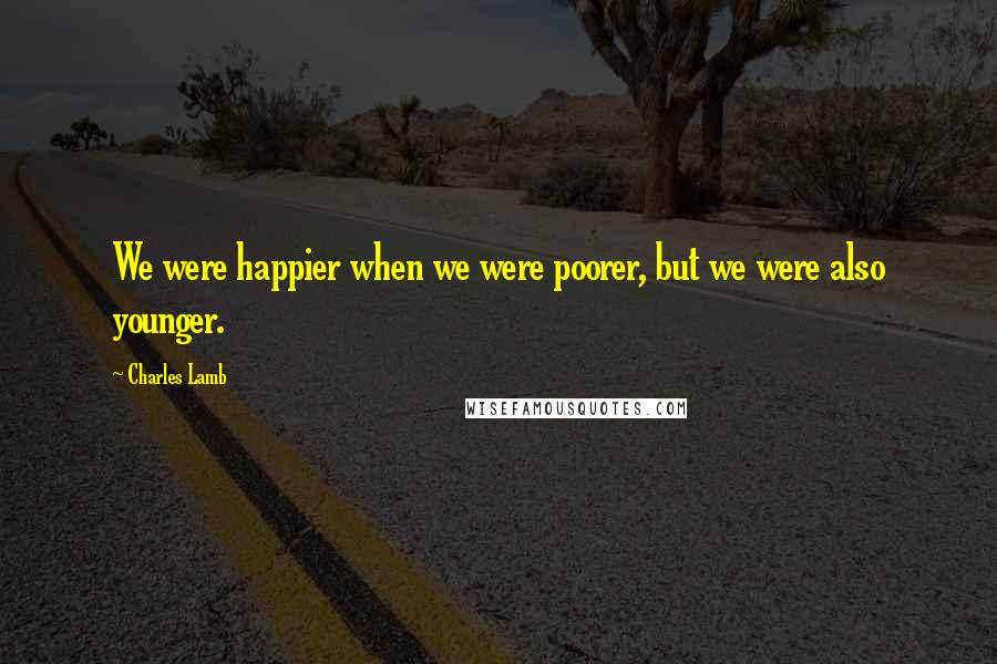 Charles Lamb Quotes: We were happier when we were poorer, but we were also younger.