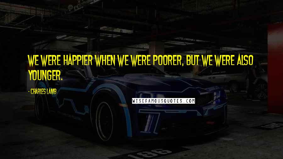 Charles Lamb Quotes: We were happier when we were poorer, but we were also younger.