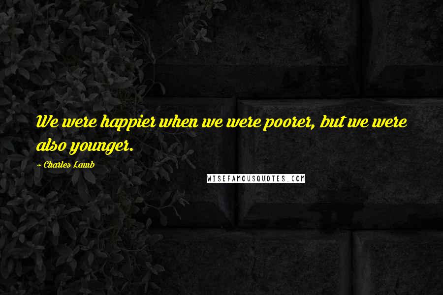 Charles Lamb Quotes: We were happier when we were poorer, but we were also younger.