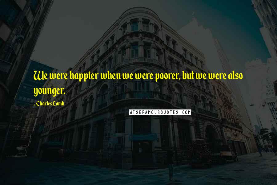 Charles Lamb Quotes: We were happier when we were poorer, but we were also younger.
