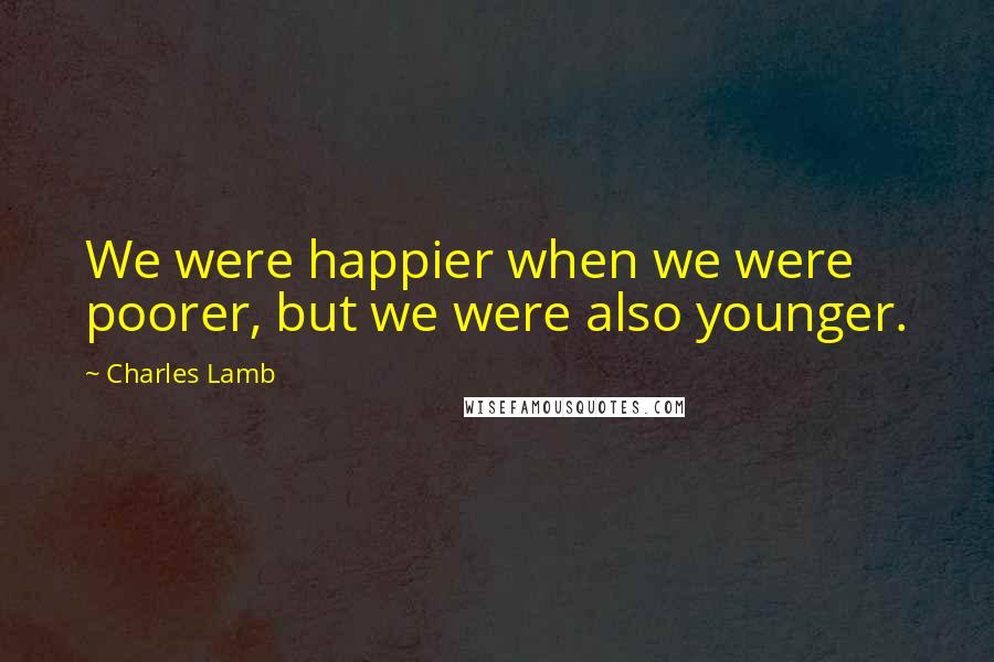 Charles Lamb Quotes: We were happier when we were poorer, but we were also younger.