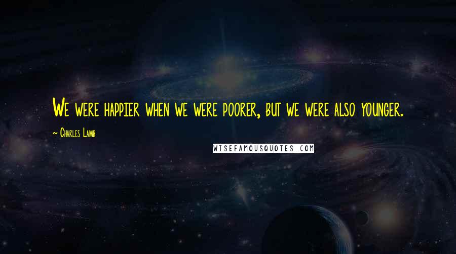 Charles Lamb Quotes: We were happier when we were poorer, but we were also younger.