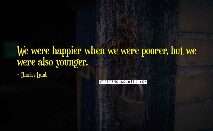 Charles Lamb Quotes: We were happier when we were poorer, but we were also younger.