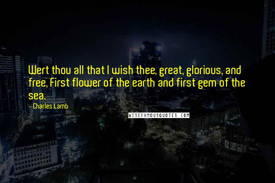 Charles Lamb Quotes: Wert thou all that I wish thee, great, glorious, and free, First flower of the earth and first gem of the sea.