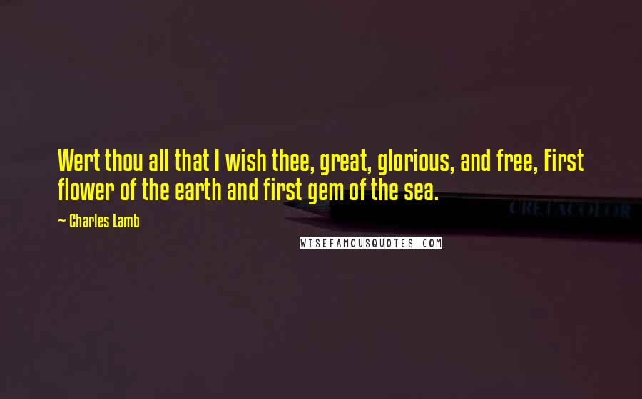 Charles Lamb Quotes: Wert thou all that I wish thee, great, glorious, and free, First flower of the earth and first gem of the sea.