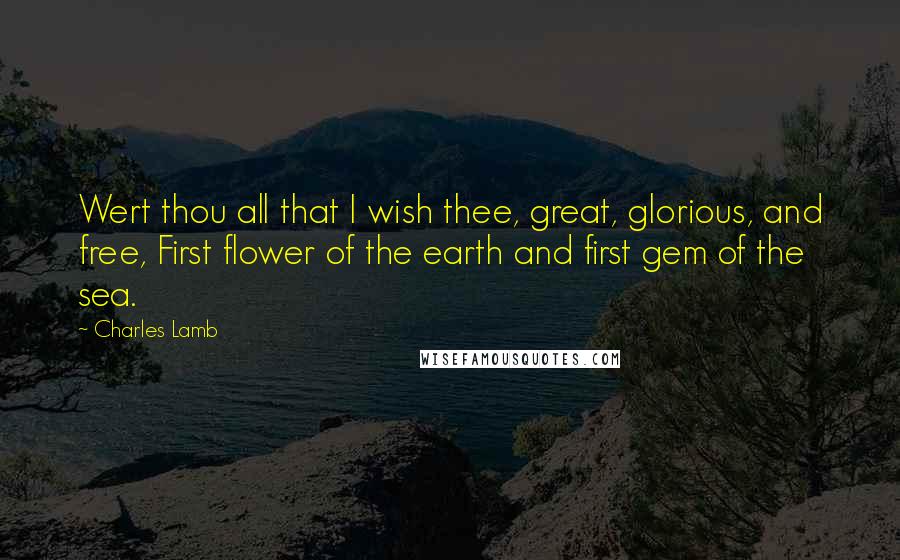 Charles Lamb Quotes: Wert thou all that I wish thee, great, glorious, and free, First flower of the earth and first gem of the sea.