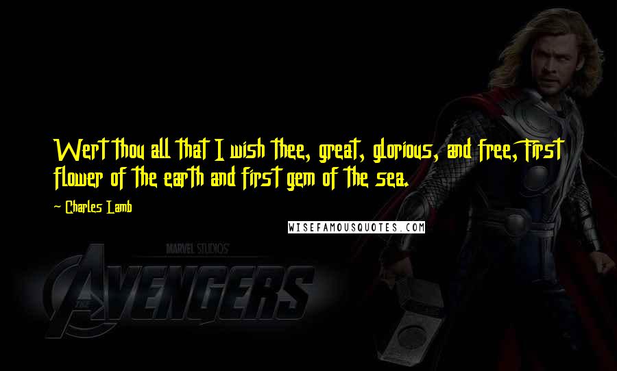 Charles Lamb Quotes: Wert thou all that I wish thee, great, glorious, and free, First flower of the earth and first gem of the sea.