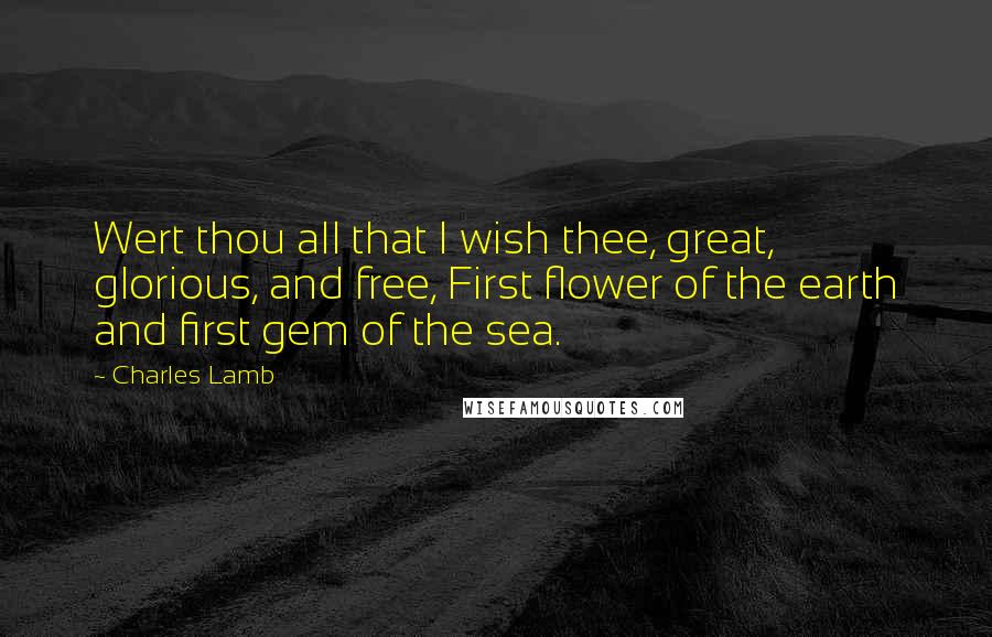 Charles Lamb Quotes: Wert thou all that I wish thee, great, glorious, and free, First flower of the earth and first gem of the sea.