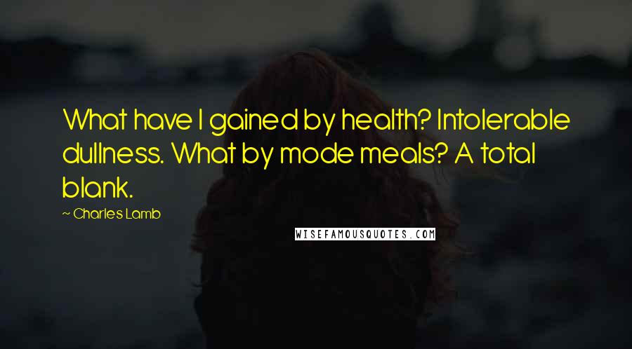 Charles Lamb Quotes: What have I gained by health? Intolerable dullness. What by mode meals? A total blank.