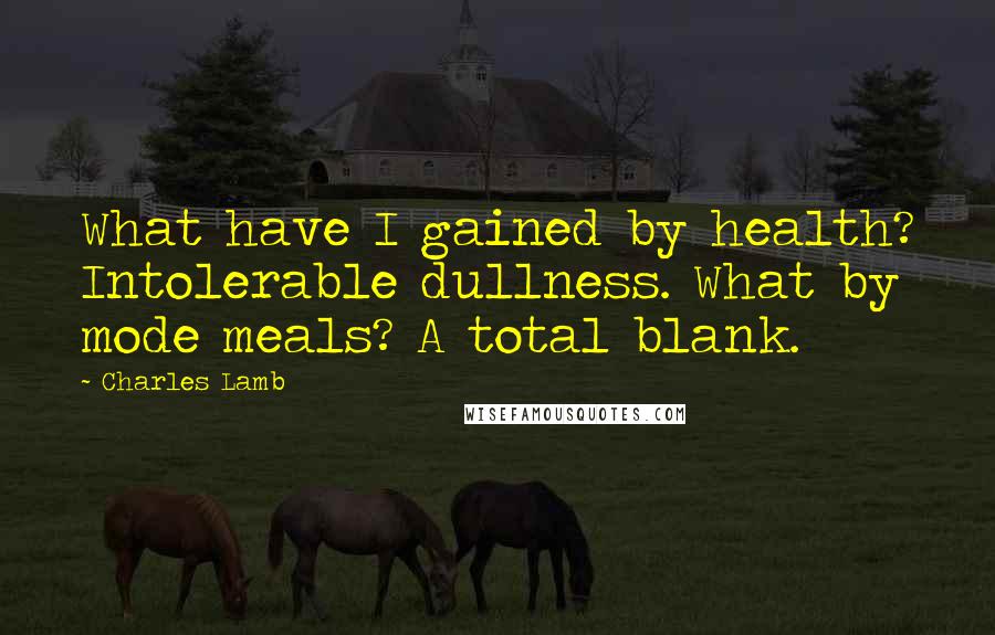 Charles Lamb Quotes: What have I gained by health? Intolerable dullness. What by mode meals? A total blank.