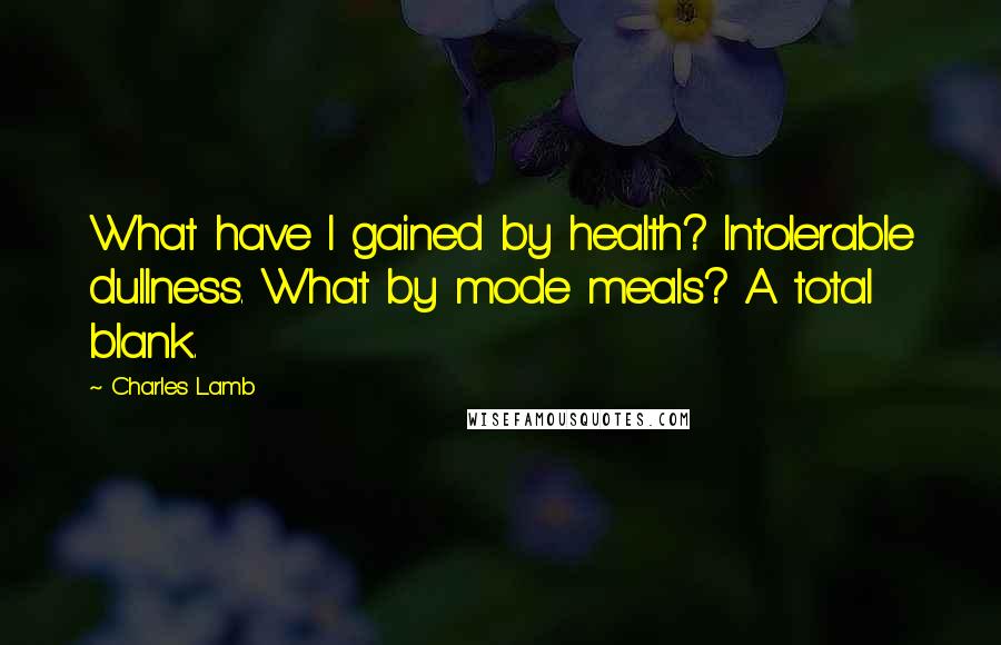 Charles Lamb Quotes: What have I gained by health? Intolerable dullness. What by mode meals? A total blank.
