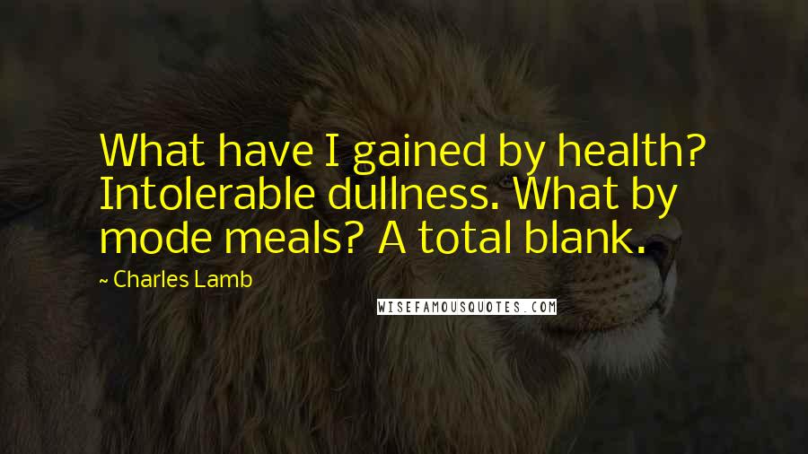 Charles Lamb Quotes: What have I gained by health? Intolerable dullness. What by mode meals? A total blank.