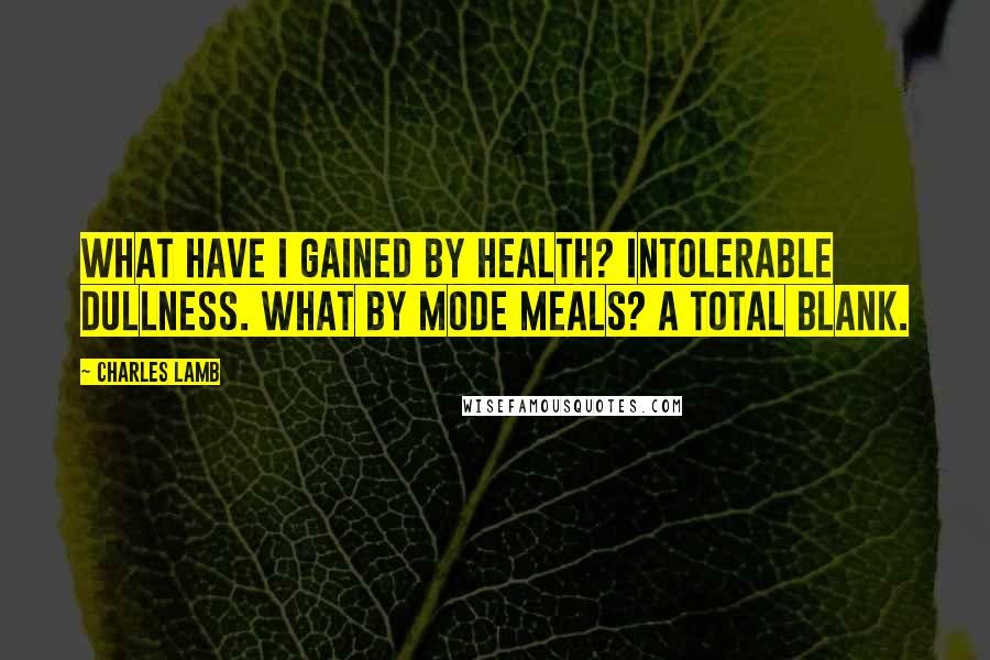 Charles Lamb Quotes: What have I gained by health? Intolerable dullness. What by mode meals? A total blank.