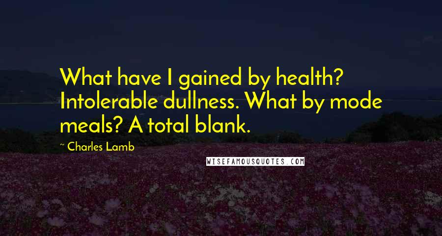 Charles Lamb Quotes: What have I gained by health? Intolerable dullness. What by mode meals? A total blank.