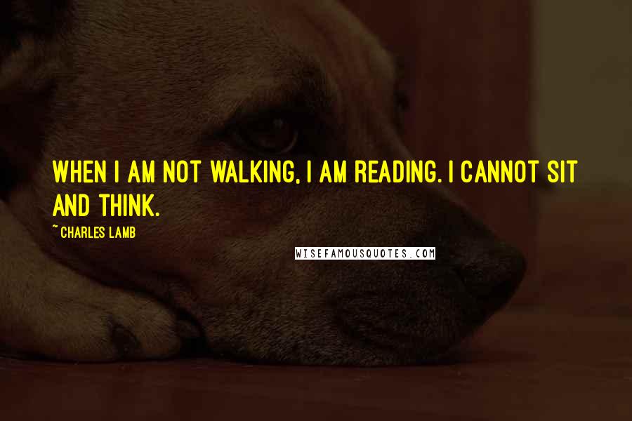 Charles Lamb Quotes: When I am not walking, I am reading. I cannot sit and think.