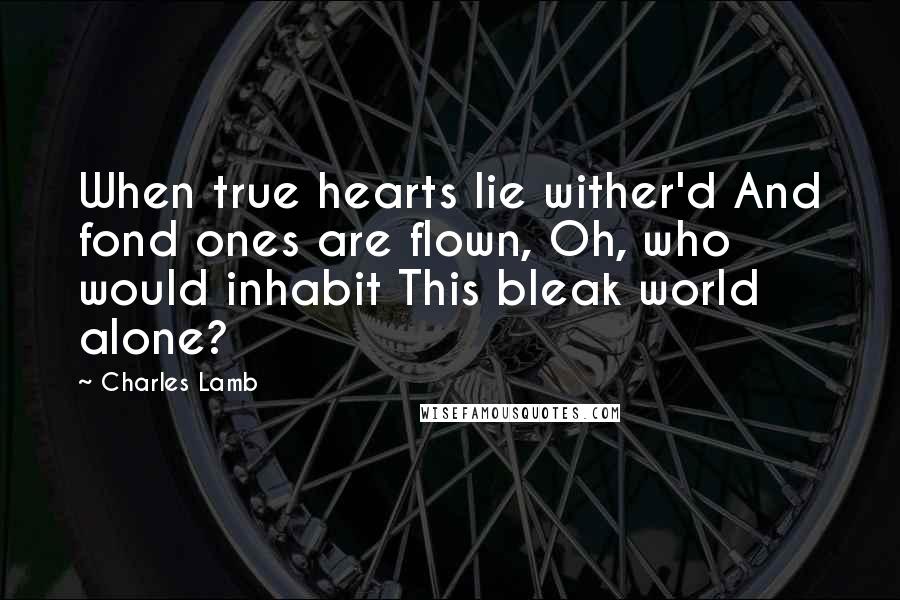 Charles Lamb Quotes: When true hearts lie wither'd And fond ones are flown, Oh, who would inhabit This bleak world alone?