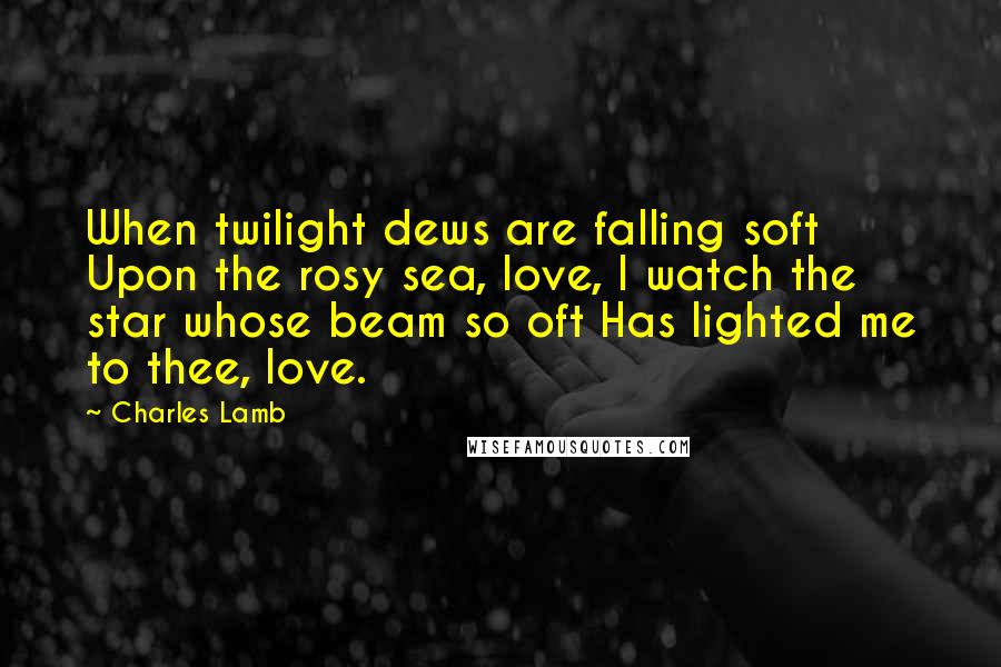 Charles Lamb Quotes: When twilight dews are falling soft Upon the rosy sea, love, I watch the star whose beam so oft Has lighted me to thee, love.