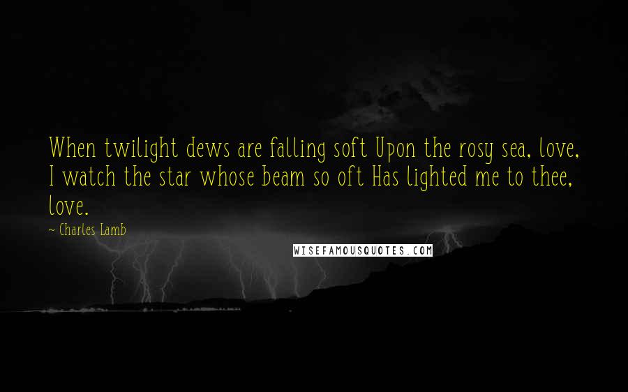 Charles Lamb Quotes: When twilight dews are falling soft Upon the rosy sea, love, I watch the star whose beam so oft Has lighted me to thee, love.