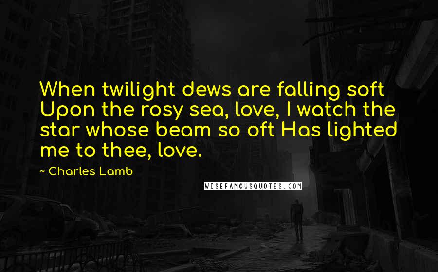 Charles Lamb Quotes: When twilight dews are falling soft Upon the rosy sea, love, I watch the star whose beam so oft Has lighted me to thee, love.
