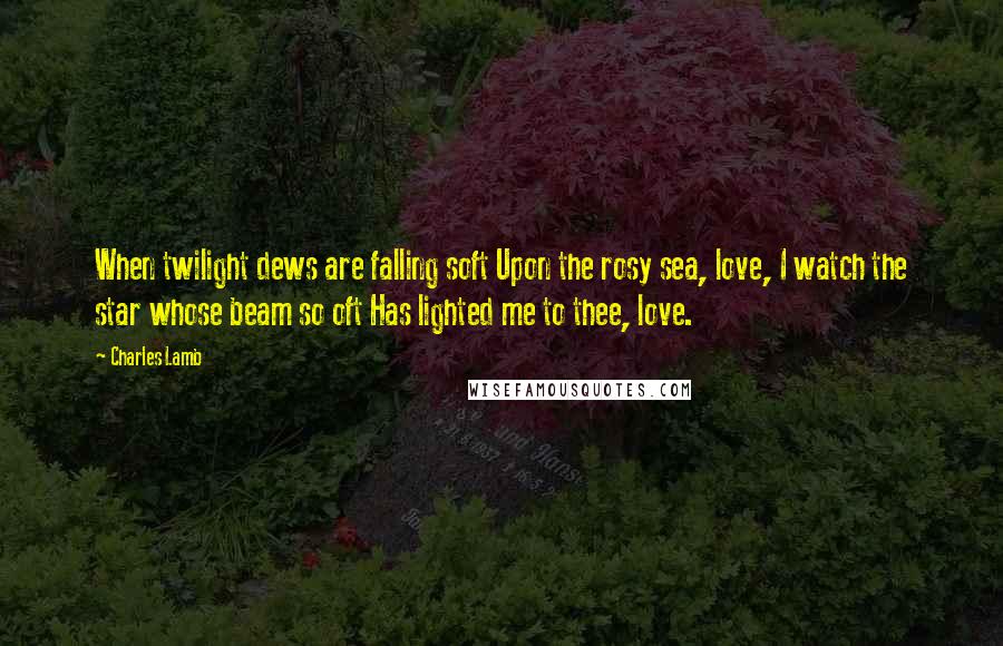 Charles Lamb Quotes: When twilight dews are falling soft Upon the rosy sea, love, I watch the star whose beam so oft Has lighted me to thee, love.