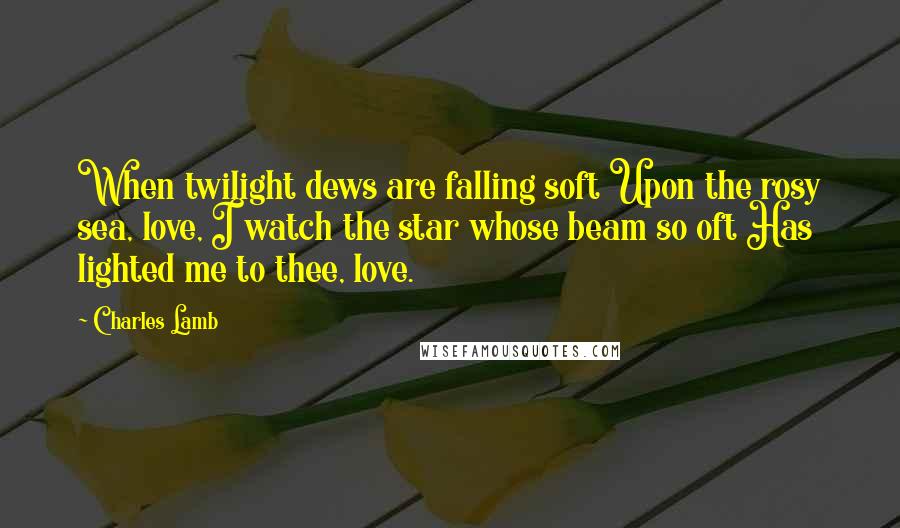 Charles Lamb Quotes: When twilight dews are falling soft Upon the rosy sea, love, I watch the star whose beam so oft Has lighted me to thee, love.