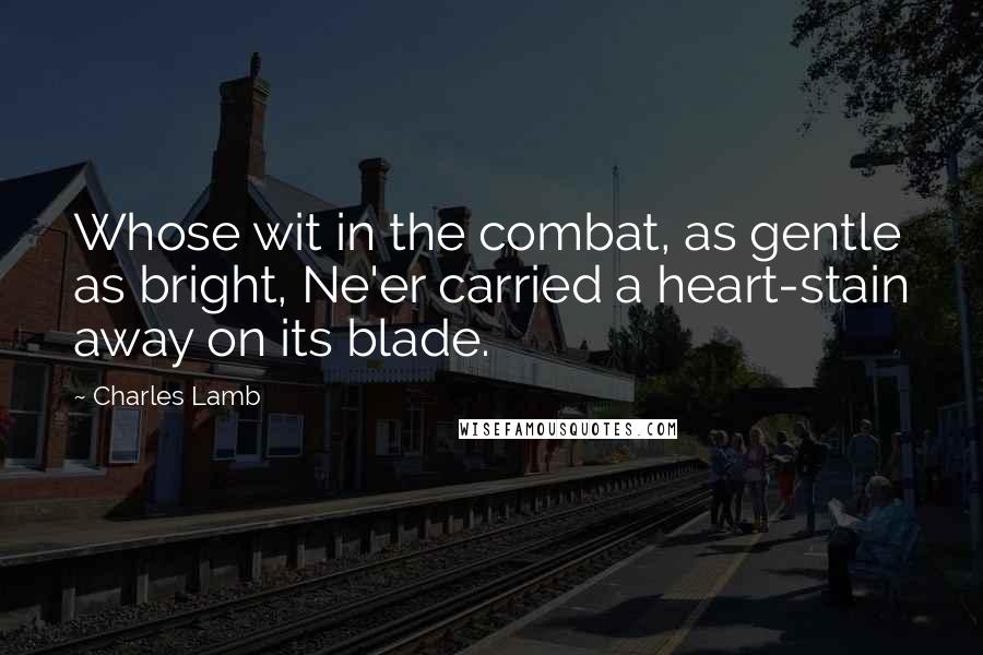 Charles Lamb Quotes: Whose wit in the combat, as gentle as bright, Ne'er carried a heart-stain away on its blade.
