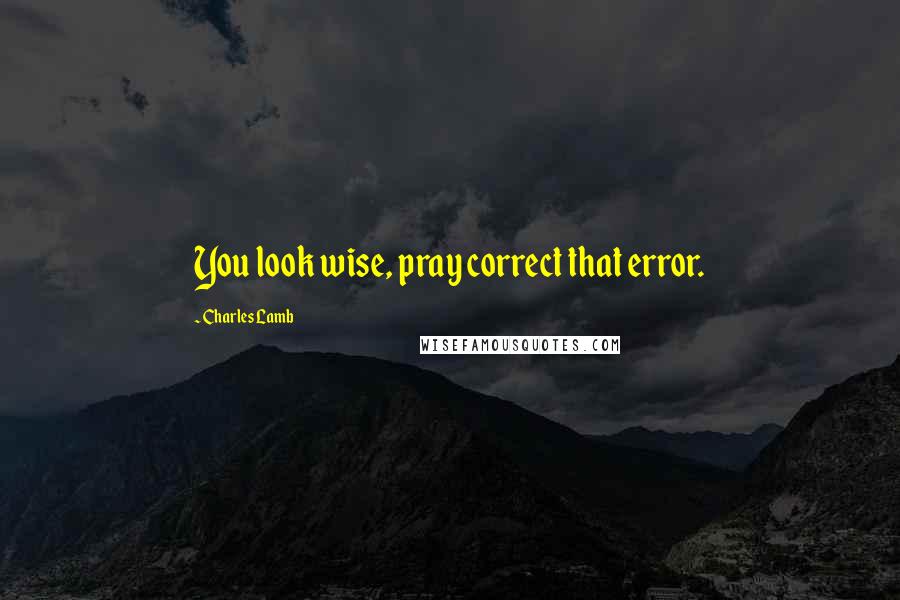 Charles Lamb Quotes: You look wise, pray correct that error.