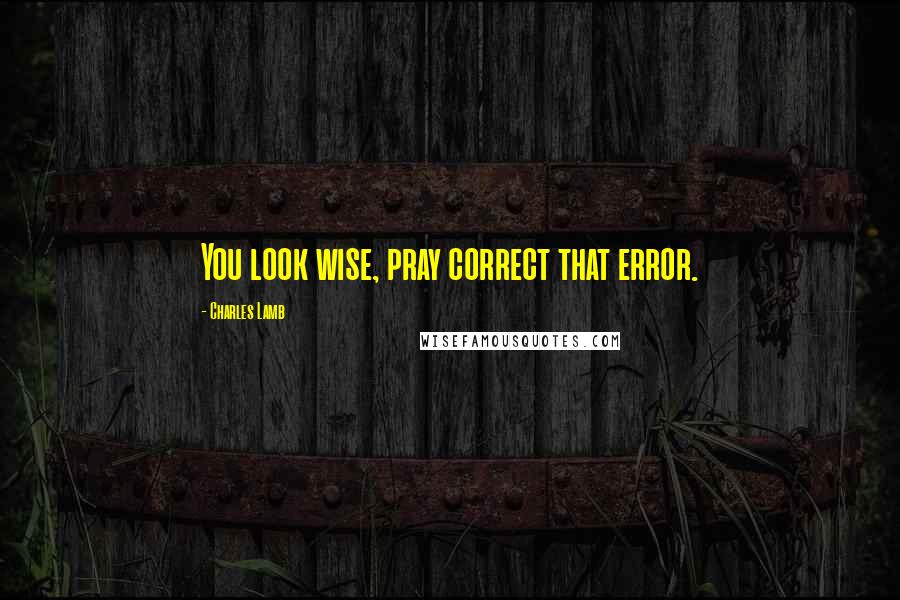 Charles Lamb Quotes: You look wise, pray correct that error.