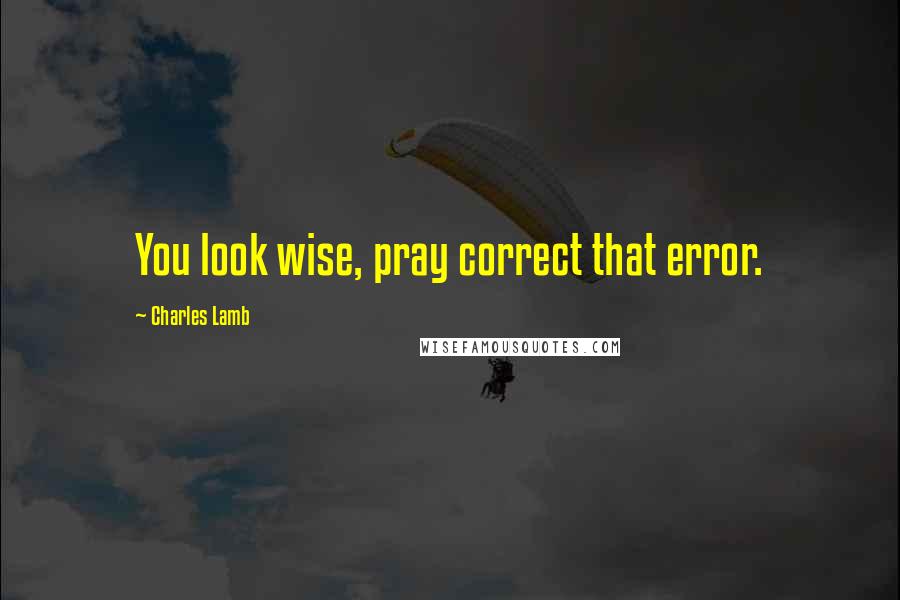 Charles Lamb Quotes: You look wise, pray correct that error.