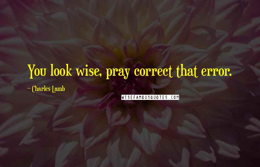 Charles Lamb Quotes: You look wise, pray correct that error.