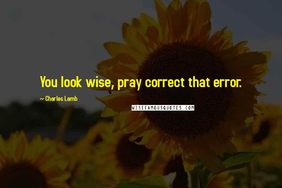 Charles Lamb Quotes: You look wise, pray correct that error.