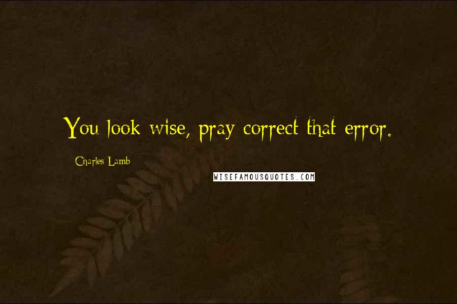 Charles Lamb Quotes: You look wise, pray correct that error.