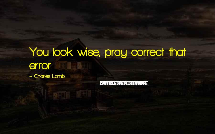 Charles Lamb Quotes: You look wise, pray correct that error.