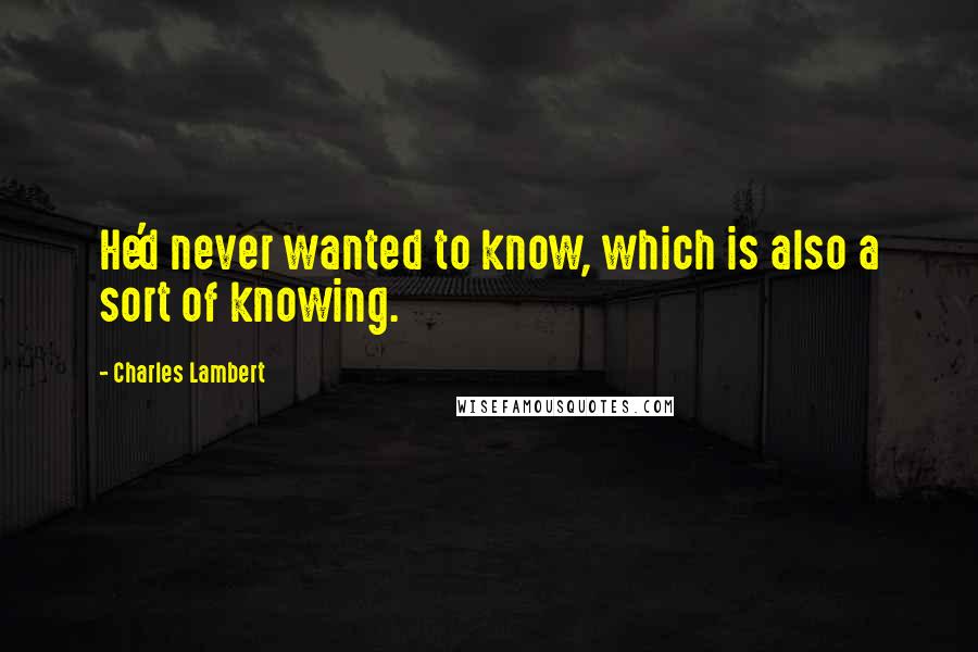 Charles Lambert Quotes: He'd never wanted to know, which is also a sort of knowing.