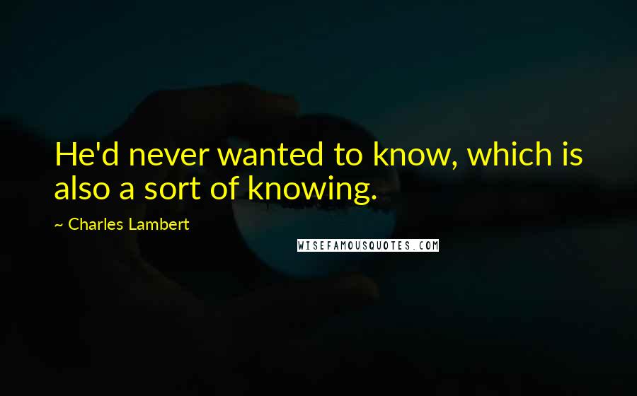 Charles Lambert Quotes: He'd never wanted to know, which is also a sort of knowing.