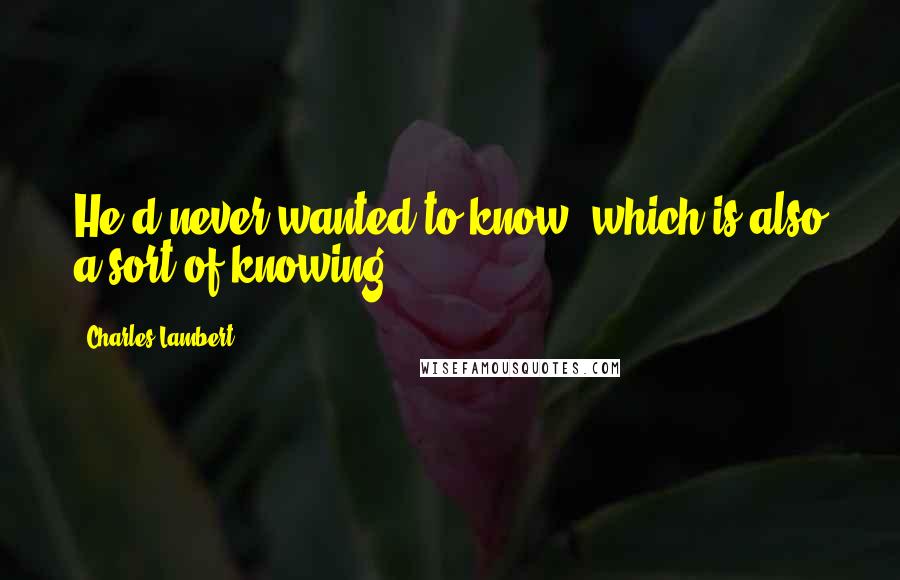 Charles Lambert Quotes: He'd never wanted to know, which is also a sort of knowing.
