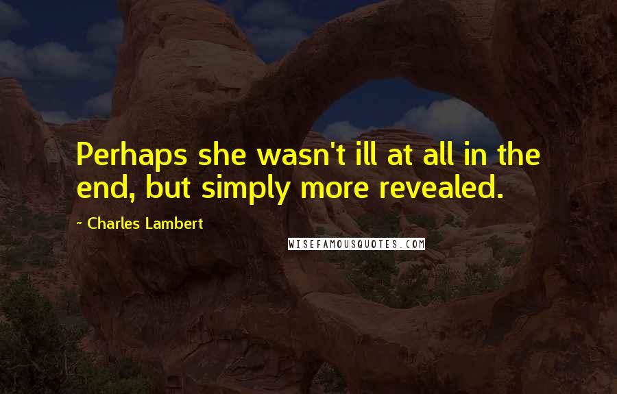 Charles Lambert Quotes: Perhaps she wasn't ill at all in the end, but simply more revealed.