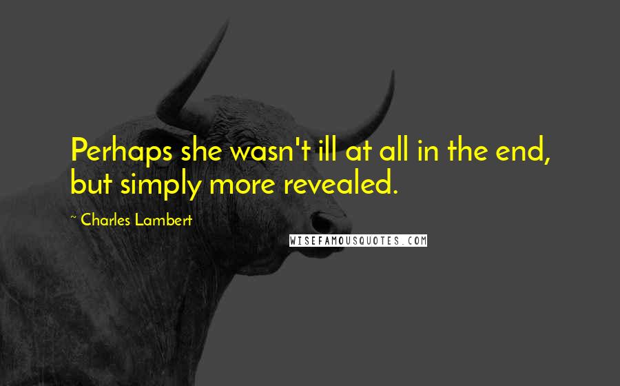 Charles Lambert Quotes: Perhaps she wasn't ill at all in the end, but simply more revealed.