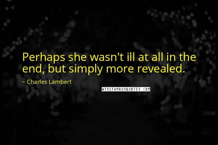 Charles Lambert Quotes: Perhaps she wasn't ill at all in the end, but simply more revealed.