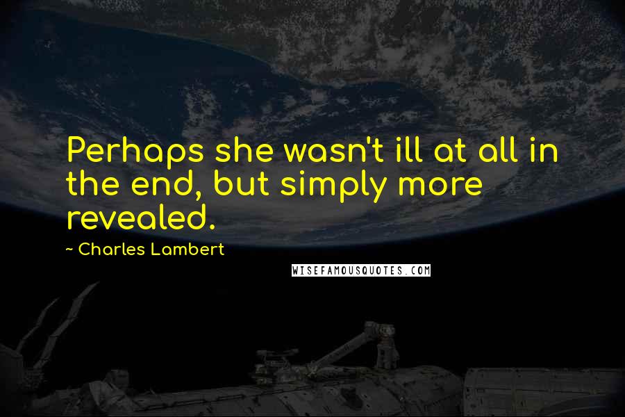 Charles Lambert Quotes: Perhaps she wasn't ill at all in the end, but simply more revealed.
