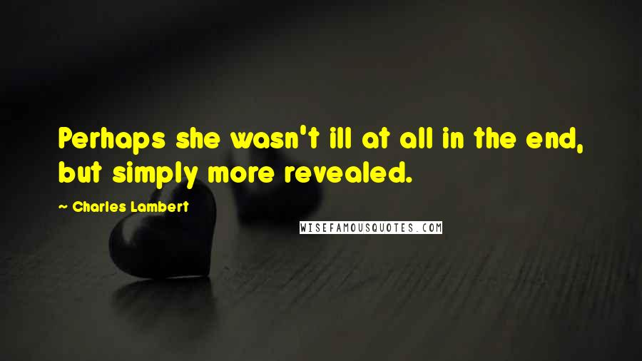 Charles Lambert Quotes: Perhaps she wasn't ill at all in the end, but simply more revealed.