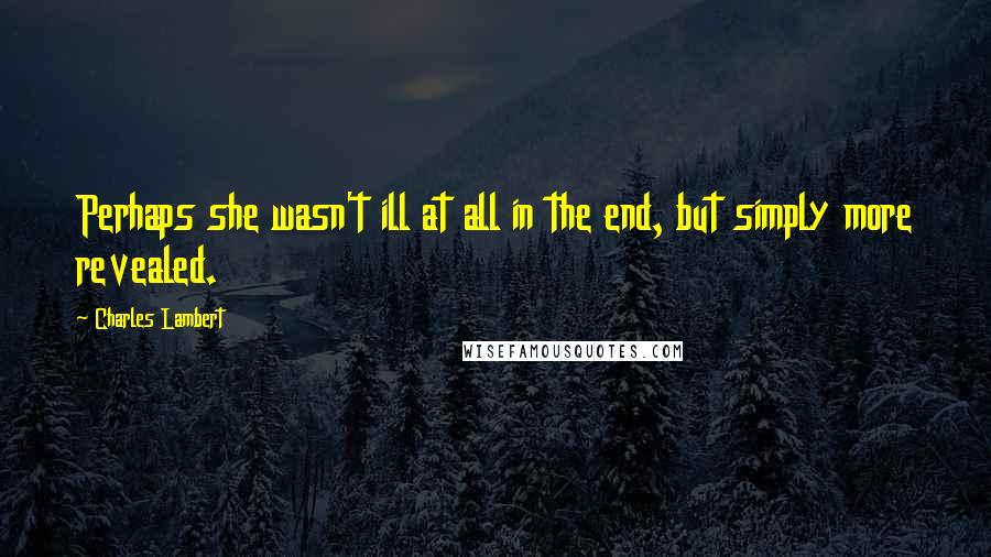 Charles Lambert Quotes: Perhaps she wasn't ill at all in the end, but simply more revealed.