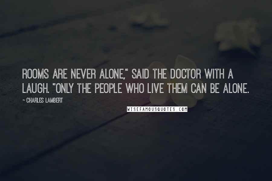 Charles Lambert Quotes: Rooms are never alone," said the Doctor with a laugh. "Only the people who live them can be alone.