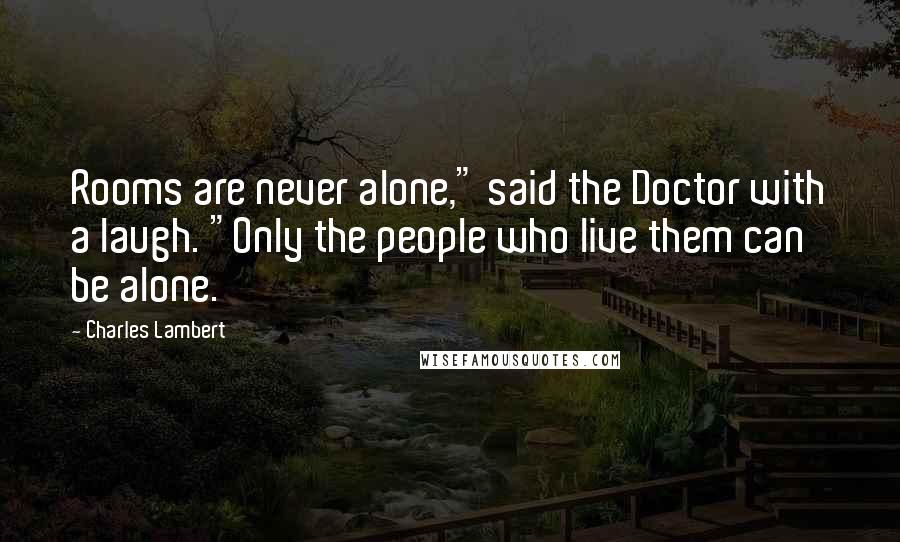 Charles Lambert Quotes: Rooms are never alone," said the Doctor with a laugh. "Only the people who live them can be alone.